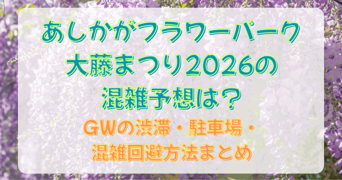 あしかがフラワーパーク大藤まつり2026の混雑予想は？GWの渋滞・駐車場・混雑回避方法まとめ