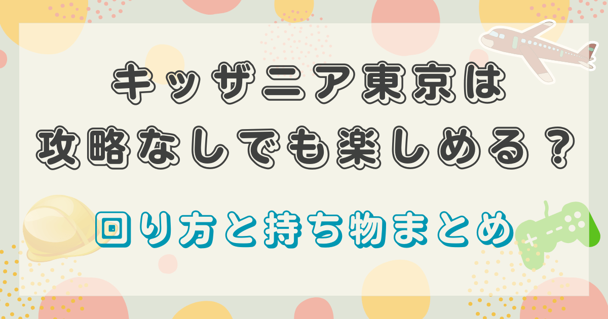キッザニア東京は攻略なしでも楽しめる？回り方と持ち物まとめ