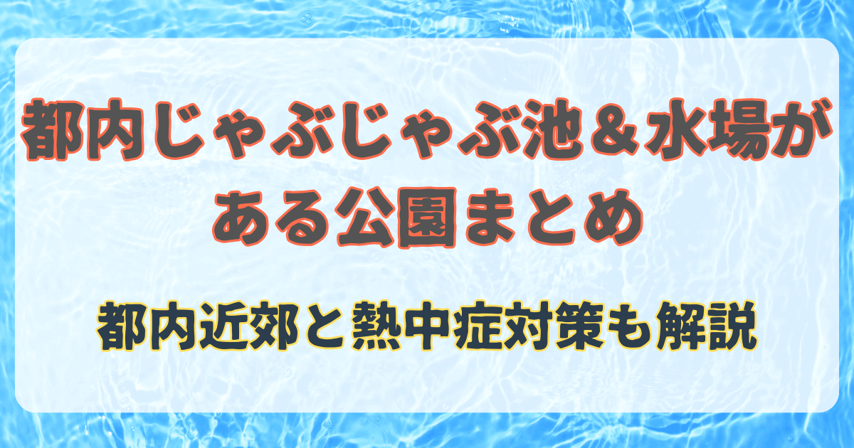 都内じゃぶじゃぶ池＆水場がある公園まとめ｜都内近郊と熱中症対策も解説