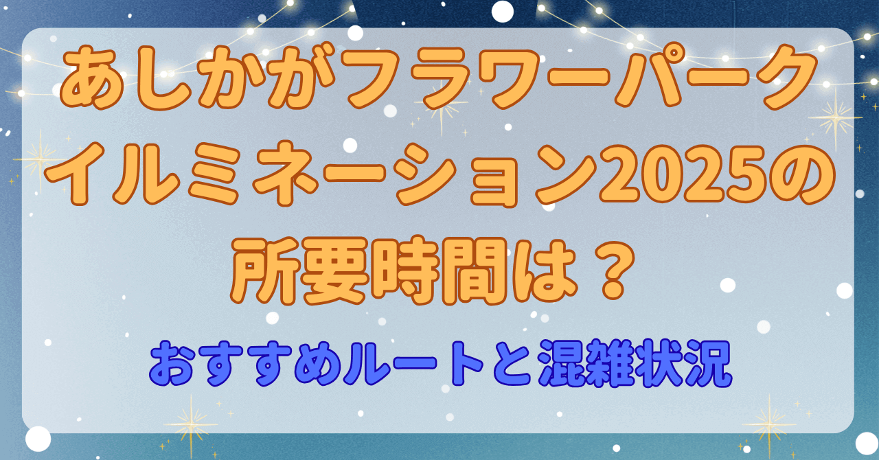 あしかがフラワーパーク イルミネーション2025の所要時間は？おすすめルートと混雑状況