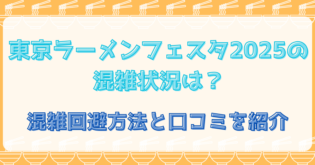 東京ラーメンフェスタ2025の混雑状況は？混雑回避方法と口コミを紹介