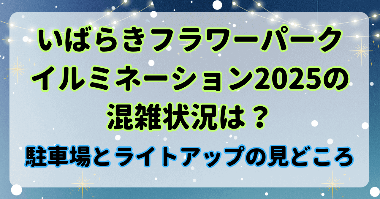 いばらきフラワーパークイルミネーション2025の混雑状況は？駐車場とライトアップの見どころ