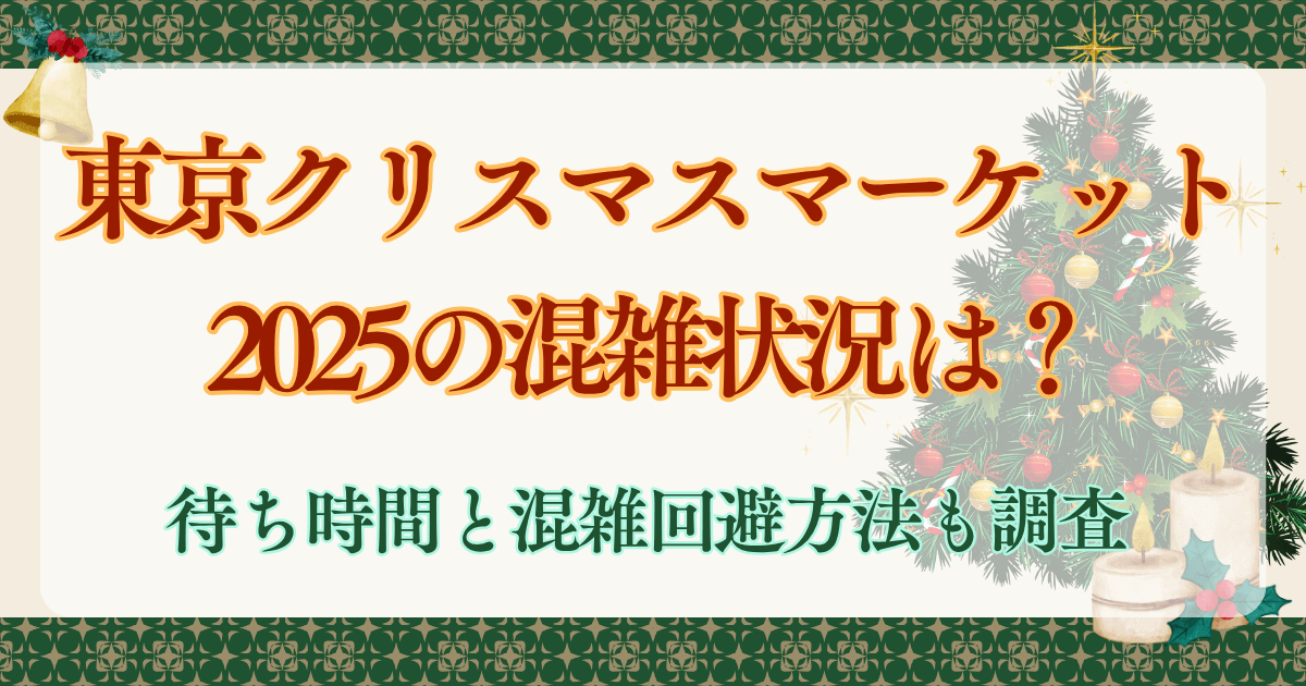 東京クリスマスマーケット2025の混雑状況は？待ち時間と混雑回避方法も調査