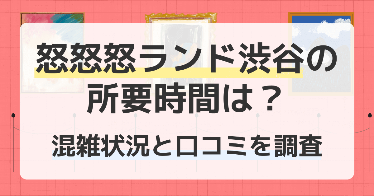 怒怒怒ランド渋谷の所要時間は？混雑状況と口コミを調査