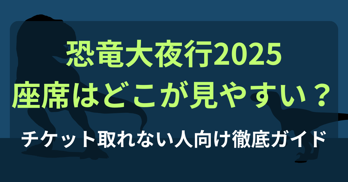 恐竜大夜行2025座席はどこが見やすい？チケット取れない人向け徹底ガイド