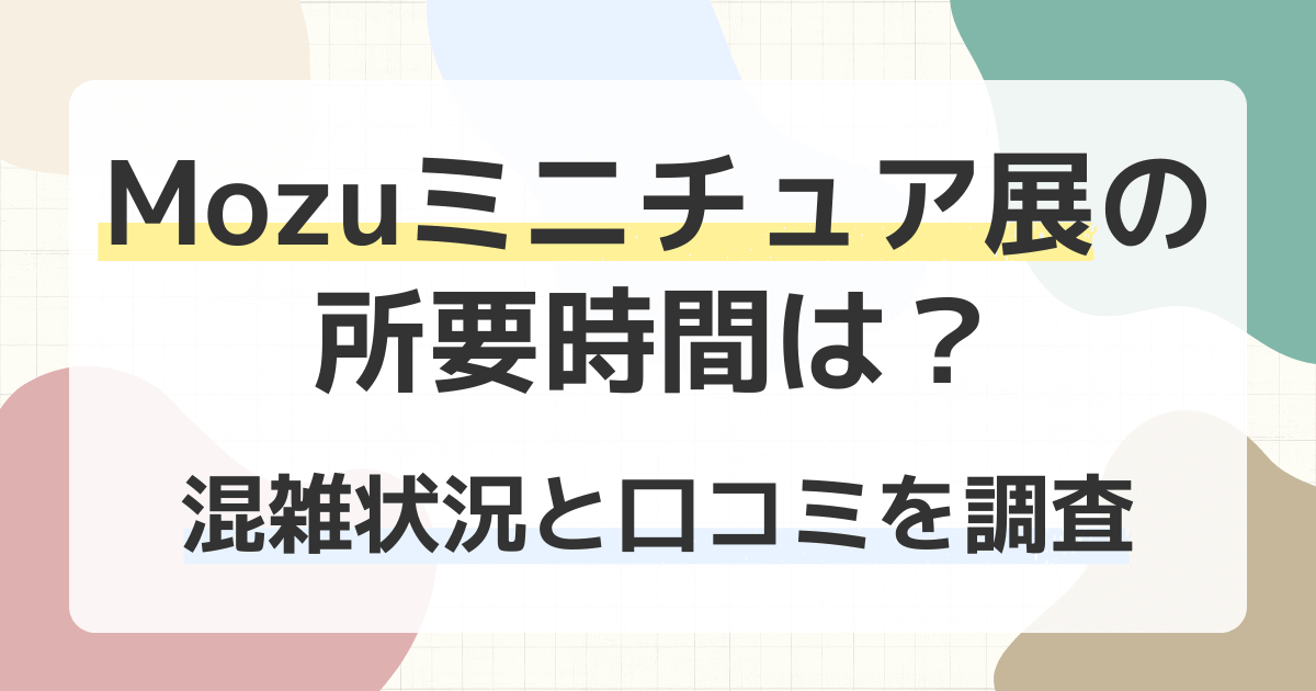 Mozuミニチュア展の所要時間は？混雑状況と口コミを調査