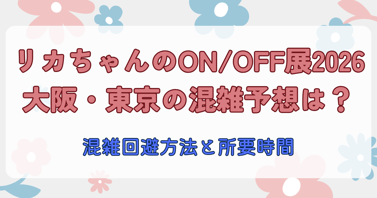 リカちゃんのONOFF展2026大阪・東京の混雑予想は？混雑回避方法と所要時間