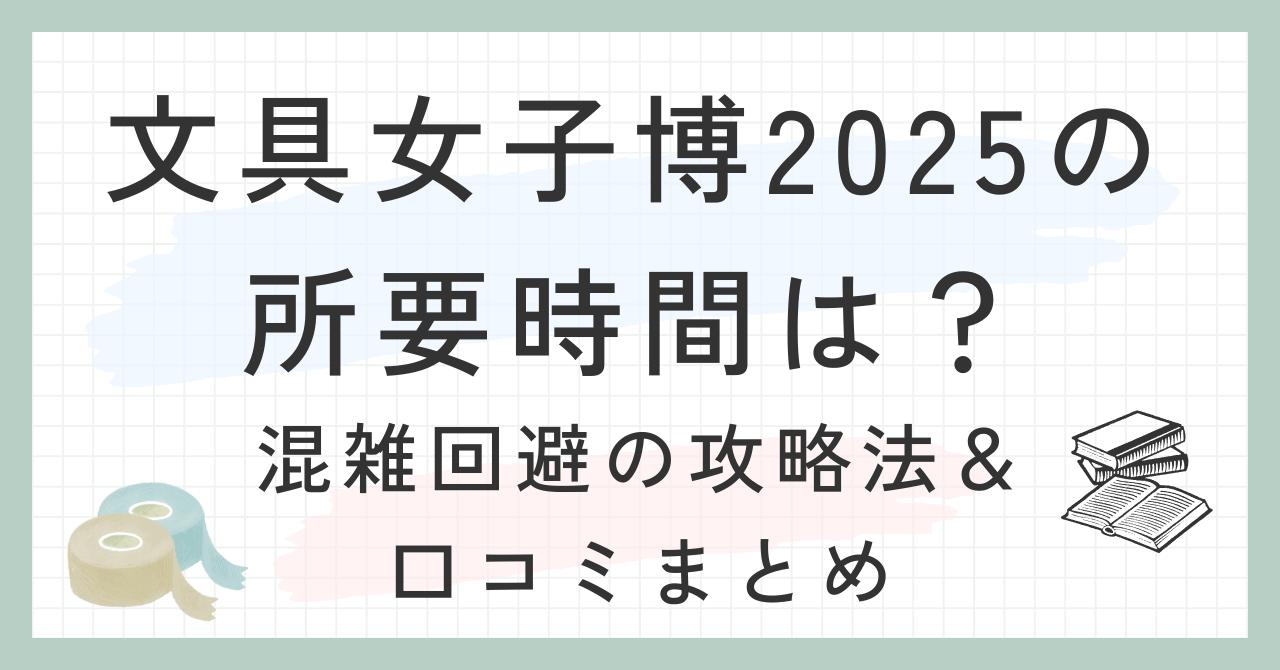 文具女子博2025の所要時間は？混雑回避の攻略法＆口コミまとめ