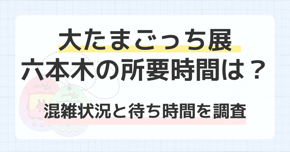 大たまごっち展六本木の所要時間は？混雑状況と待ち時間を調査