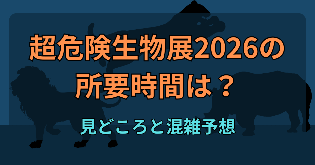 超危険生物展2026の所要時間は？見どころと混雑予想