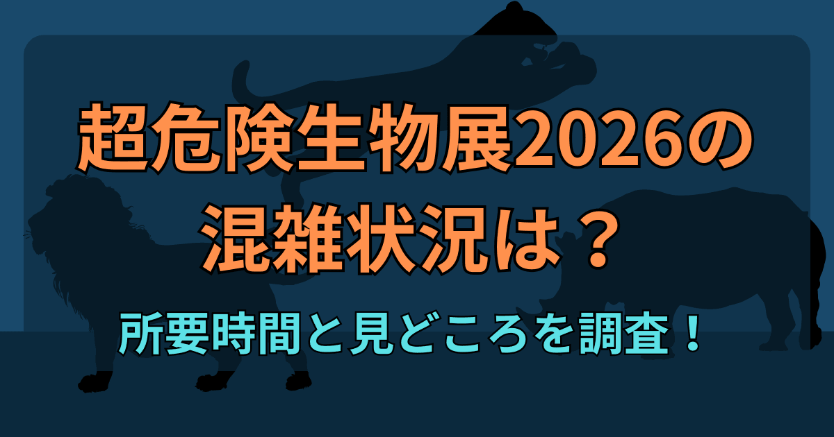 超危険生物展2026の混雑状況は？所要時間と見どころを調査！