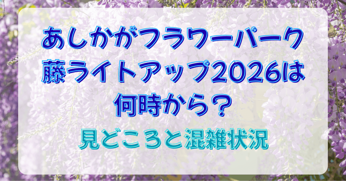 あしかがフラワーパーク藤ライトアップ2026は何時から？見どころと混雑状況