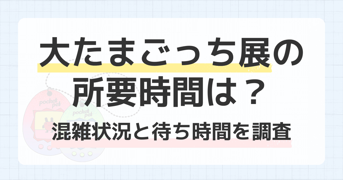 大たまごっち展の所要時間は？混雑状況と待ち時間を調査