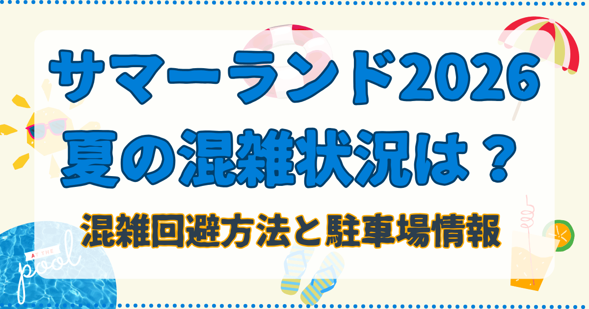 サマーランド2026夏の混雑状況は？混雑回避方法と駐車場情報